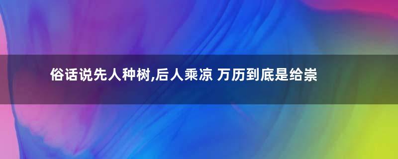 俗话说先人种树,后人乘凉 万历到底是给崇祯种树还是挖坑了